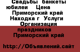 Свадьбы, банкеты,юбилеи. › Цена ­ 1 500 - Приморский край, Находка г. Услуги » Организация праздников   . Приморский край